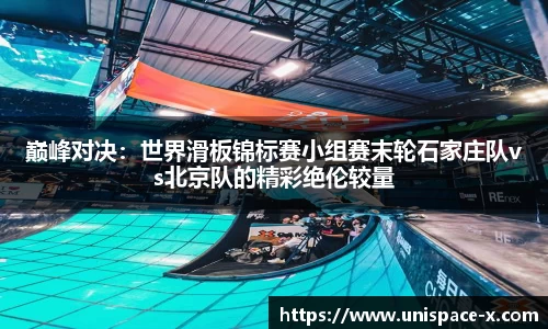 巅峰对决：世界滑板锦标赛小组赛末轮石家庄队vs北京队的精彩绝伦较量